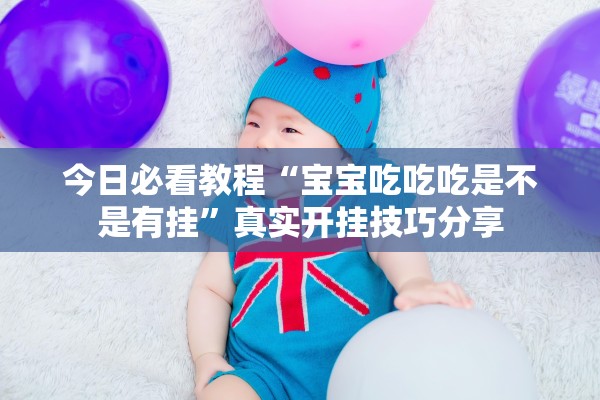 今日必看教程“宝宝吃吃吃是不是有挂	”真实开挂技巧分享