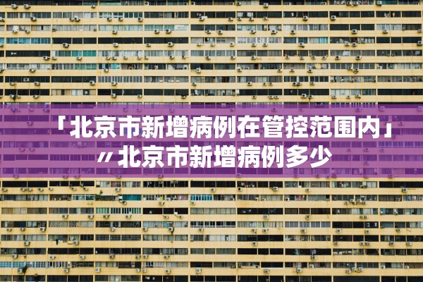 「北京市新增病例在管控范围内」〃北京市新增病例多少