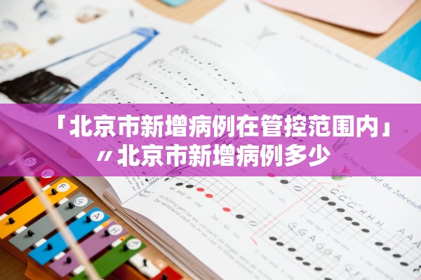 「北京市新增病例在管控范围内」〃北京市新增病例多少