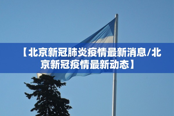 【北京新冠肺炎疫情最新消息/北京新冠疫情最新动态】