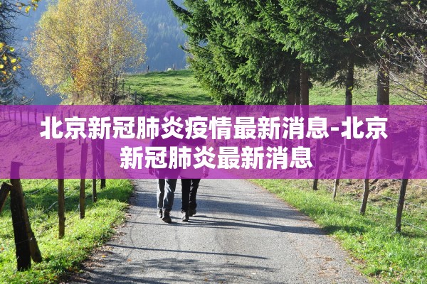 北京新冠肺炎疫情最新消息-北京 新冠肺炎最新消息 北京新冠肺炎疫情最新消息-北京 新冠肺炎最新消息