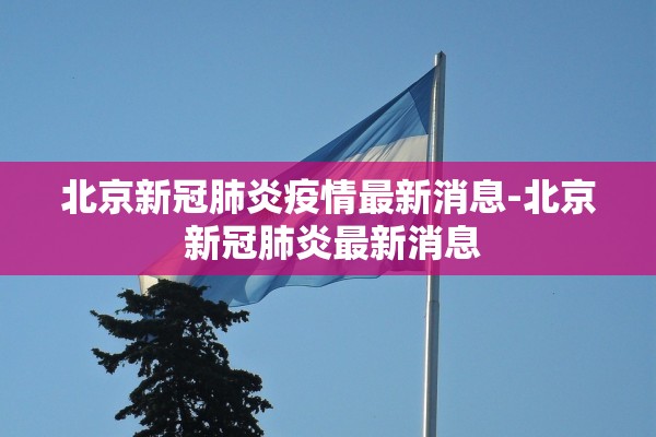 北京新冠肺炎疫情最新消息-北京 新冠肺炎最新消息 北京新冠肺炎疫情最新消息-北京 新冠肺炎最新消息