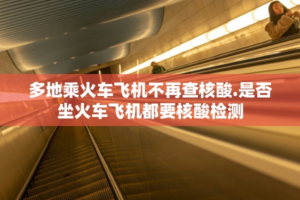 多地乘火车飞机不再查核酸.是否坐火车飞机都要核酸检测