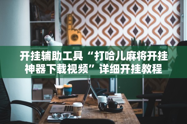 开挂辅助工具“打哈儿麻将开挂神器下载视频”详细开挂教程