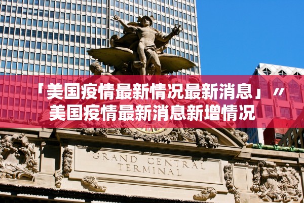 「美国疫情最新情况最新消息」〃美国疫情最新消息新增情况