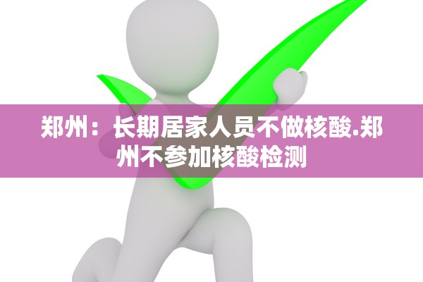 郑州:长期居家人员不做核酸.郑州不参加核酸检测 郑州:长期居家人员不做核酸.郑州不参加核酸检测