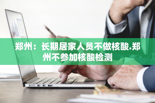 郑州:长期居家人员不做核酸.郑州不参加核酸检测 郑州:长期居家人员不做核酸.郑州不参加核酸检测