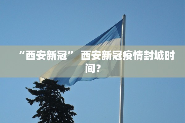 “西安新冠” 西安新冠疫情封城时间？
