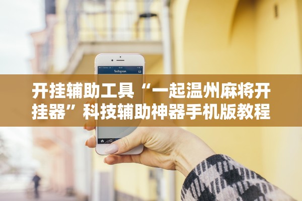 开挂辅助工具“一起温州麻将开挂器	”科技辅助神器手机版教程