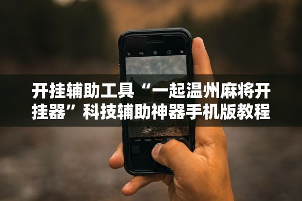 开挂辅助工具“一起温州麻将开挂器”科技辅助神器手机版教程