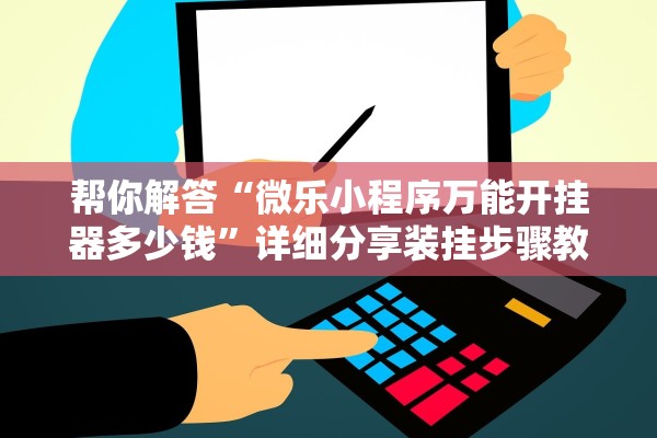 帮你解答“微乐小程序万能开挂器多少钱	”详细分享装挂步骤教程