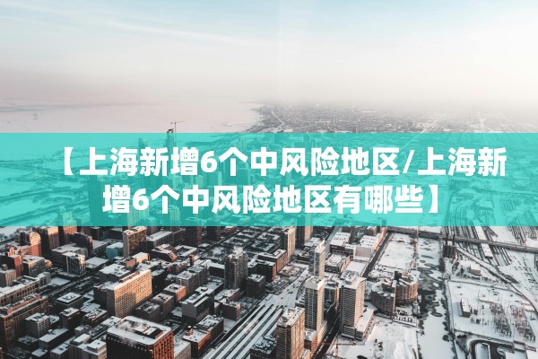 【上海新增6个中风险地区/上海新增6个中风险地区有哪些】