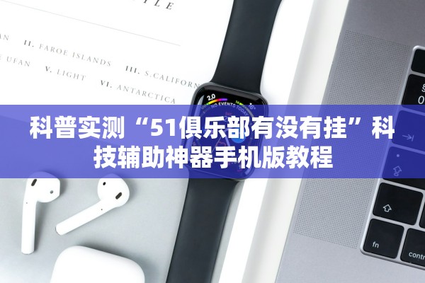 科普实测“51俱乐部有没有挂	”科技辅助神器手机版教程