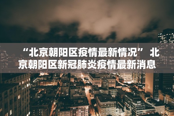 “北京朝阳区疫情最新情况” 北京朝阳区新冠肺炎疫情最新消息？
