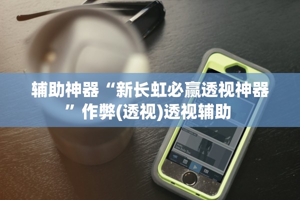 辅助神器“新长虹必赢透视神器”作弊(透视)透视辅助 