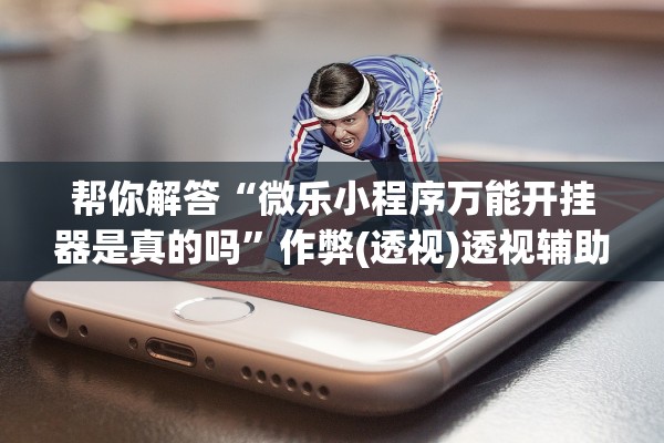 帮你解答“微乐小程序万能开挂器是真的吗”作弊(透视)透视辅助 