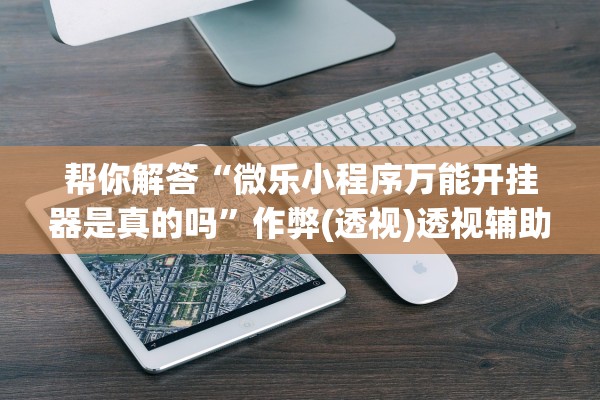 帮你解答“微乐小程序万能开挂器是真的吗”作弊(透视)透视辅助 