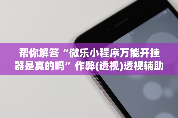 帮你解答“微乐小程序万能开挂器是真的吗	”作弊(透视)透视辅助 