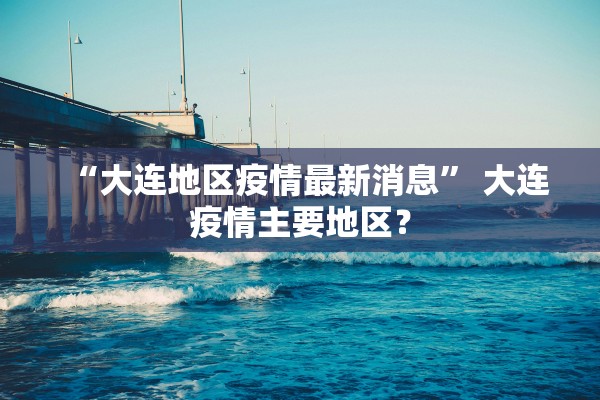“大连地区疫情最新消息” 大连疫情主要地区？