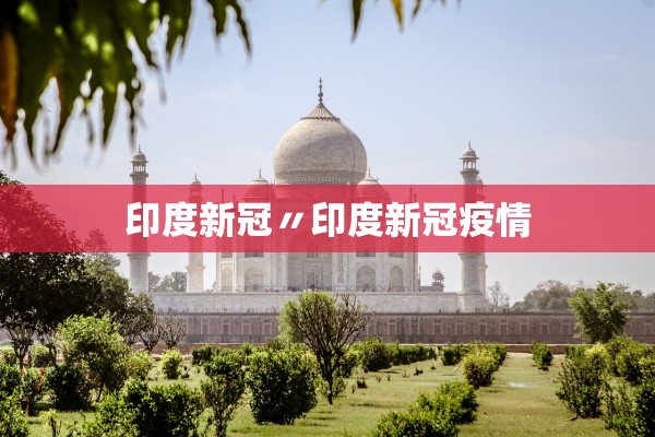 印度新冠〃印度新冠疫情 印度新冠〃印度新冠疫情