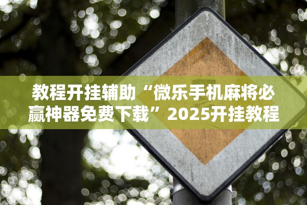 教程开挂辅助“微乐手机麻将必赢神器免费下载”2025开挂教程步骤