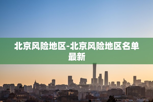 北京风险地区-北京风险地区名单最新