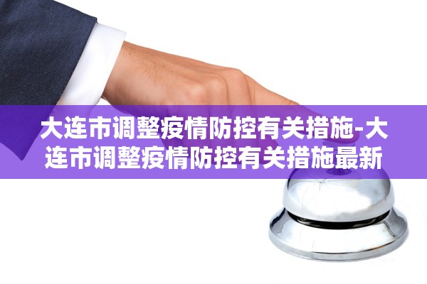 大连市调整疫情防控有关措施-大连市调整疫情防控有关措施最新 大连市调整疫情防控有关措施-大连市调整疫情防控有关措施最新