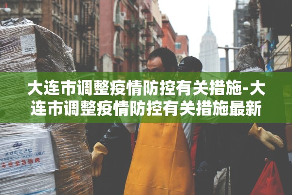 大连市调整疫情防控有关措施-大连市调整疫情防控有关措施最新 大连市调整疫情防控有关措施-大连市调整疫情防控有关措施最新