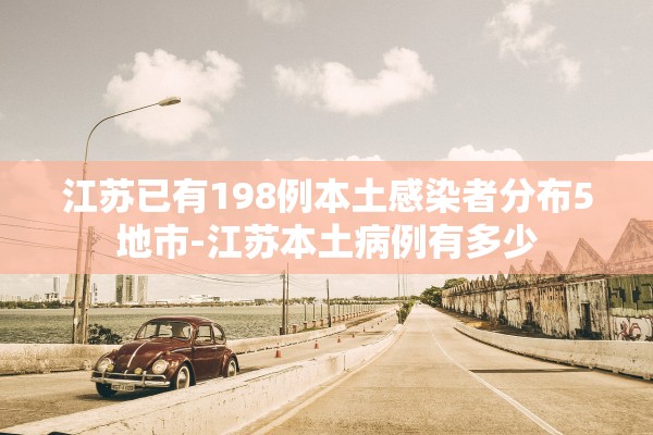 江苏已有198例本土感染者分布5地市-江苏本土病例有多少 江苏已有198例本土感染者分布5地市-江苏本土病例有多少