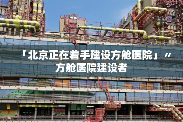 「北京正在着手建设方舱医院」〃方舱医院建设者