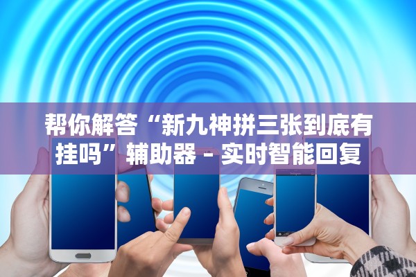 帮你解答“新九神拼三张到底有挂吗”辅助器 – 实时智能回复