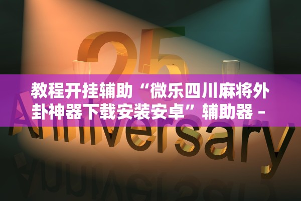 教程开挂辅助“微乐四川麻将外卦神器下载安装安卓”辅助器 – 实时智能回复