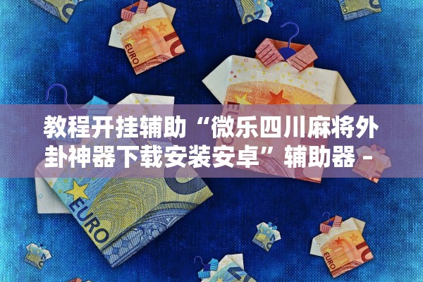教程开挂辅助“微乐四川麻将外卦神器下载安装安卓	”辅助器 – 实时智能回复