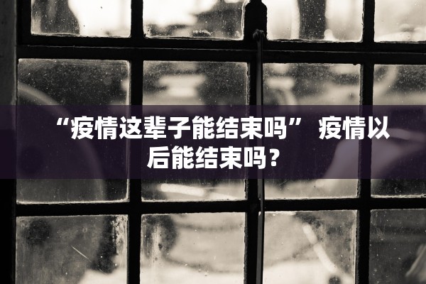 “疫情这辈子能结束吗	” 疫情以后能结束吗？