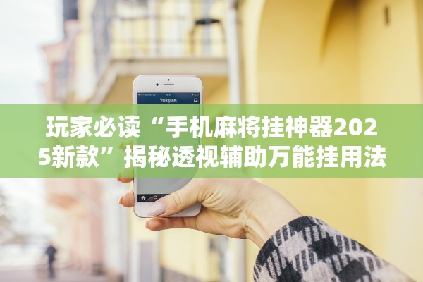 玩家必读“手机麻将挂神器2025新款	”揭秘透视辅助万能挂用法