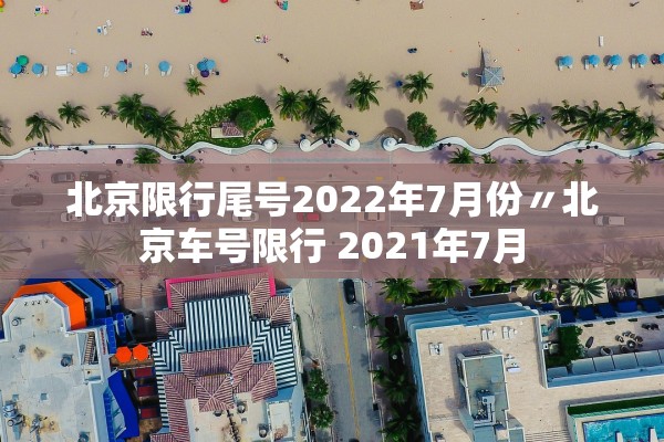 北京限行尾号2022年7月份〃北京车号限行 2021年7月