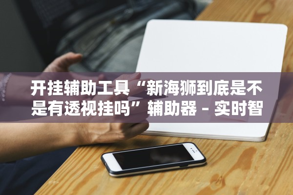 开挂辅助工具“新海狮到底是不是有透视挂吗	”辅助器 – 实时智能回复