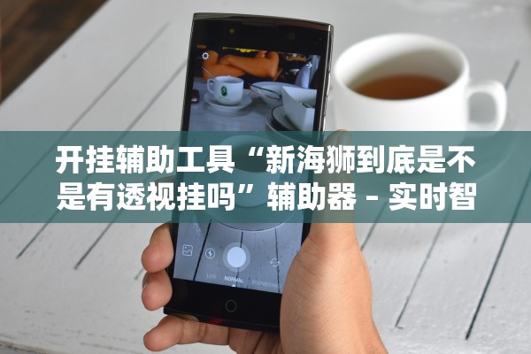 开挂辅助工具“新海狮到底是不是有透视挂吗”辅助器 – 实时智能回复