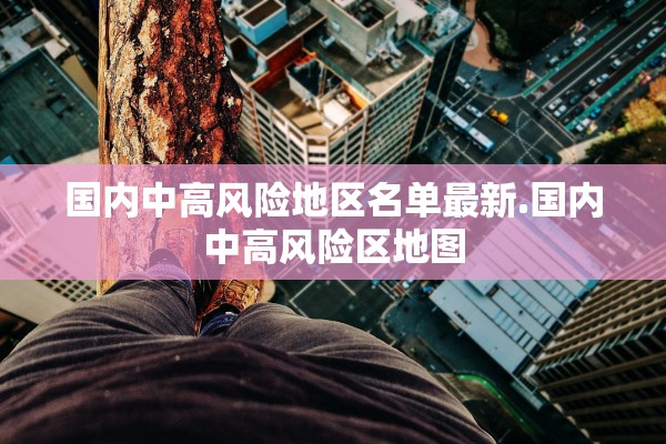 国内中高风险地区名单最新.国内中高风险区地图