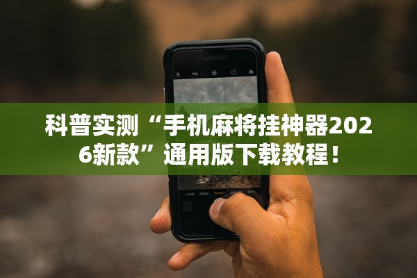 科普实测“手机麻将挂神器2026新款”通用版下载教程！