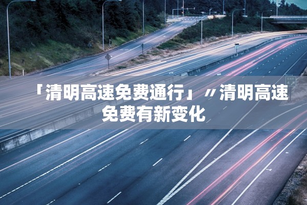 「清明高速免费通行」〃清明高速免费有新变化