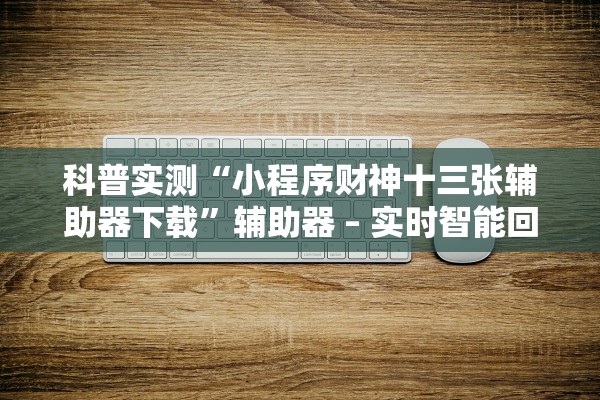 科普实测“小程序财神十三张辅助器下载”辅助器 – 实时智能回复