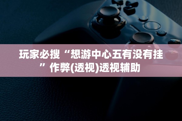 玩家必搜“想游中心五有没有挂	”作弊(透视)透视辅助 