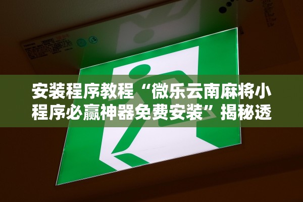 安装程序教程“微乐云南麻将小程序必赢神器免费安装”揭秘透视辅助万能挂用法
