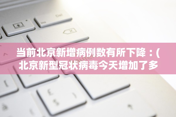 当前北京新增病例数有所下降︰(北京新型冠状病毒今天增加了多少人)