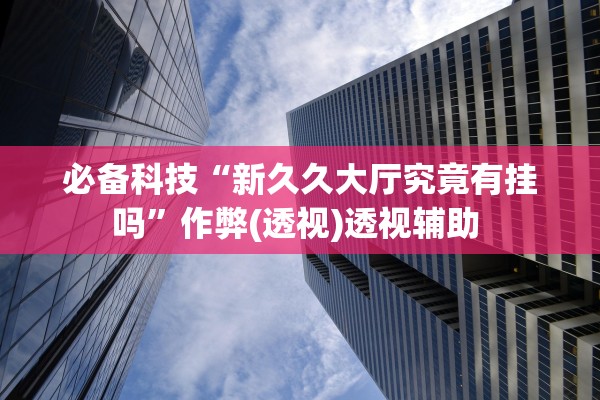 必备科技“新久久大厅究竟有挂吗”作弊(透视)透视辅助 