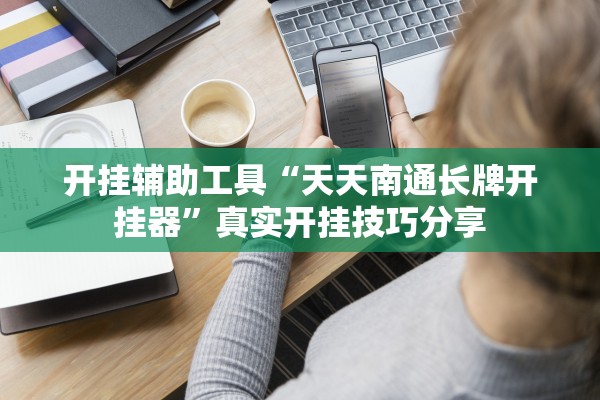 开挂辅助工具“天天南通长牌开挂器	”真实开挂技巧分享