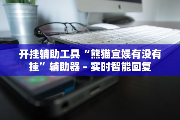 开挂辅助工具“熊猫宜娱有没有挂”辅助器 – 实时智能回复
