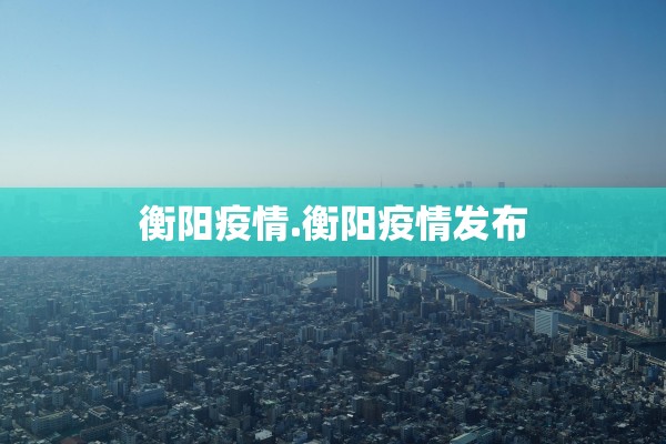 衡阳疫情.衡阳疫情发布