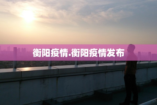 衡阳疫情.衡阳疫情发布